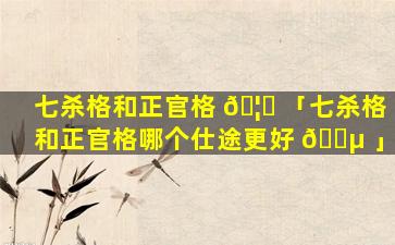 七杀格和正官格 🦅 「七杀格和正官格哪个仕途更好 🐵 」
